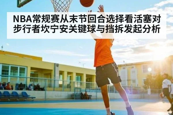 NBA常规赛从末节回合选择看活塞对步行者坎宁安关键球与挡拆发起分析