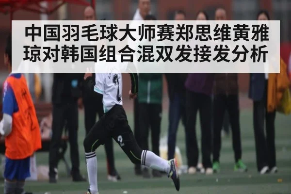 中国羽毛球大师赛郑思维黄雅琼对韩国组合混双发接发分析
