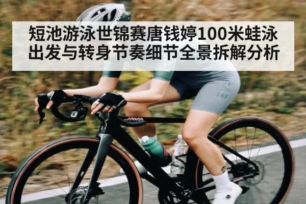 短池游泳世锦赛唐钱婷100米蛙泳出发与转身节奏细节全景拆解分析
